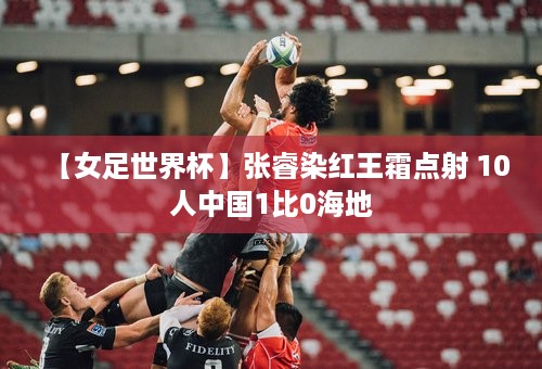 【女足世界杯】张睿染红王霜点射 10人中国1比0海地
