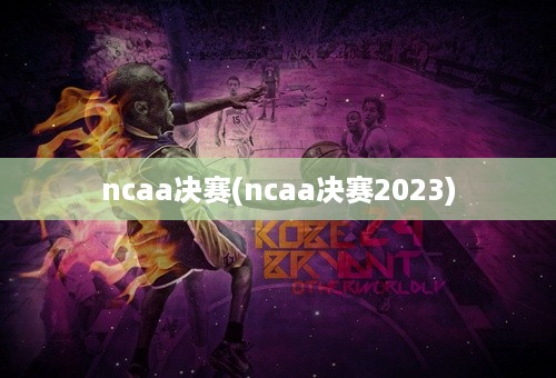 ncaa决赛(ncaa决赛2023)